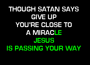 THOUGH SATAN SAYS
GIVE UP
YOU'RE CLOSE TO
A MIRACLE
JESUS
IS PASSING YOUR WAY