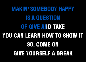 MAKIH' SOMEBODY HAPPY
IS A QUESTION
OF GIVE AND TAKE
YOU CAN LEARN HOW TO SHOW IT
SO, COME ON
GIVE YOURSELF A BREAK