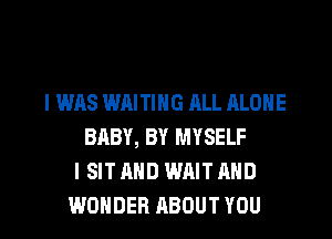 I WAS WAITING ALL ALONE
BABY, BY MYSELF
I SIT AND WAIT AND

WONDER ABOUT YOU I