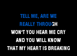 TELL ME, ARE WE
REALLY THROUGH
WON'T YOU HEAR ME CRY
AND YOU WILL KNOW
THAT MY HEART IS BREAKING