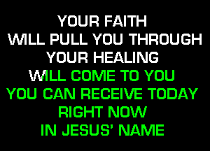 YOUR FAITH
WILL PULL YOU THROUGH
YOUR HEALING
WILL COME TO YOU
YOU CAN RECEIVE TODAY
RIGHT NOW
IN JESUS' NAME