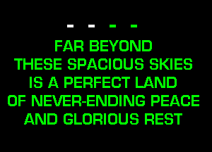 FAR BEYOND
THESE SPACIOUS SKIES
IS A PERFECT LAND
OF NEVER-ENDING PEACE
AND GLORIOUS REST