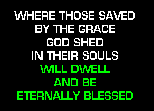 WHERE THOSE SAVED
BY THE GRACE
GOD SHED
IN THEIR SOULS
WLL DWELL
AND BE
ETERNALLY BLESSED