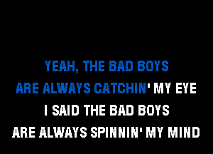 YEAH, THE BAD BOYS

ARE ALWAYS CATCHIH' MY EYE
I SAID THE BAD BOYS

ARE ALWAYS SPIHHIH' MY MIND