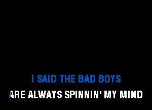 I SAID THE BAD BOYS
ARE ALWAYS SPIHHIN' MY MIND