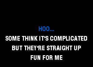 H00...
SOME THINK IT'S COMPLICATED
BUT THEY'RE STRAIGHT UP
FUN FOR ME