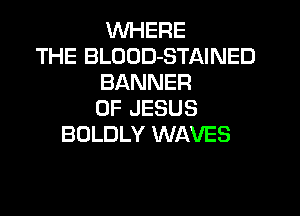 WHERE
THE BLOOD-STAINED
BANNER

OF JESUS
BOLDLY WAVES