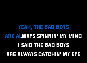 YEAH, THE BAD BOYS

ARE ALWAYS SPIHHIH' MY MIND
I SAID THE BAD BOYS

ARE ALWAYS CATCHIH' MY EYE
