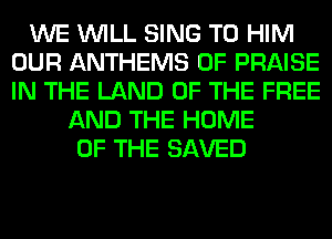 WE WILL SING T0 HIM
OUR ANTHEMS 0F PRAISE
IN THE LAND OF THE FREE

AND THE HOME
OF THE SAVED