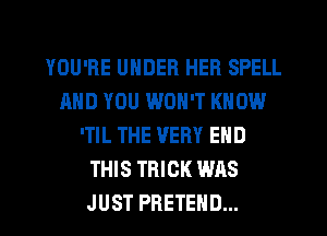YOU'RE UNDER HER SPELL
AND YOU WON'T KNOW
'TIL THE VERY END
THIS TRICK WAS
JUST PRETEHD...