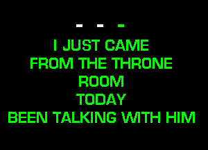 I JUST CAME
FROM THE THRONE
ROOM
TODAY
BEEN TALKING WITH HIM