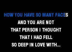 HOW YOU HAVE SO MANY FACES
AND YOU ARE NOT
THAT PERSON I THOUGHT
THAT I HAD FELL
SO DEEP IN LOVE WITH...