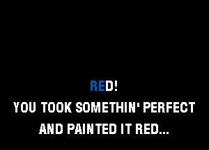 RED!
YOU TOOK SDMETHIN' PERFECT
MID PAINTED IT RED...