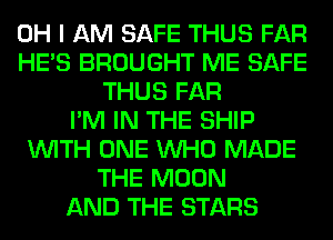 OH I AM SAFE THUS FAR
HE'S BROUGHT ME SAFE
THUS FAR
I'M IN THE SHIP
WITH ONE WHO MADE
THE MOON
AND THE STARS