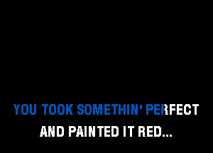 YOU TOOK SDMETHIH' PERFECT
MID PAINTED IT RED...