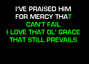 I'VE PRAISED HIM
FOR MERCY THAT
CAN'T FAIL
I LOVE THAT OL' GRACE
THAT STILL PREVAILS