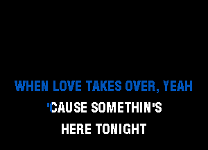 WHEN LOVE TAKES OVER, YEAH
'CAUSE SOMETHIH'S
HERE TONIGHT