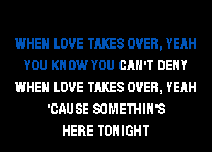 WHEN LOVE TAKES OVER, YEAH
YOU KNOW YOU CAN'T DENY
WHEN LOVE TAKES OVER, YEAH
'CAUSE SOMETHIH'S
HERE TONIGHT