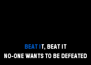 BEAT IT, BEAT IT
HO-OHE WANTS TO BE DEFEATED