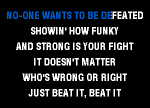HO-OHE WANTS TO BE DEFEATED
SHOWIH' HOW FUNKY
AND STRONG IS YOUR FIGHT
IT DOESN'T MATTER
WHO'S WRONG 0R RIGHT
JUST BEAT IT, BEAT IT