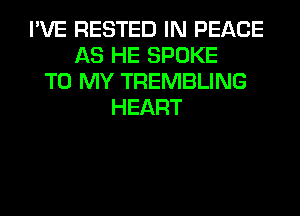 I'VE RESTED IN PEACE
AS HE SPOKE
TO MY TREMBLING
HEART
