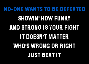 HO-OHE WANTS TO BE DEFEATED
SHOWIH' HOW FUNKY
AND STRONG IS YOUR FIGHT
IT DOESN'T MATTER
WHO'S WRONG 0R RIGHT
JUST BEAT IT