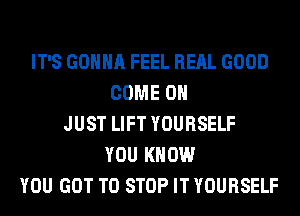IT'S GONNA FEEL REAL GOOD
COME ON
JUST LIFT YOURSELF
YOU KNOW
YOU GOT TO STOP IT YOURSELF