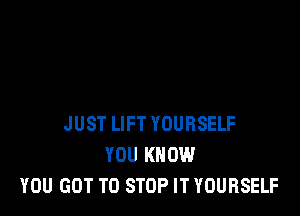 JUST LIFT YOURSELF
YOU KNOW
YOU GOT TO STOP IT YOURSELF