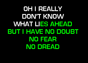 OH I REALLY
DON'T KNOW
WHAT LIES AHEAD
BUT I HAVE NO DOUBT
N0 FEAR
N0 BREAD