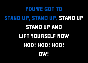 YOU'VE GOT TO
STAND UP, STAND UP, STAND UP
STAND UP AND
LIFT YOURSELF HOW
H00! H00! H00!
0W!