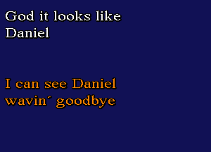 God it looks like
Daniel

I can see Daniel
wavin' goodbye