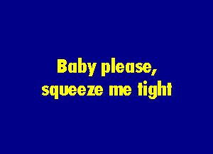 Baby please,

squeeze me light