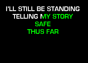 I'LL STILL BE STANDING
TELLING MY STORY
SAFE

THUS FAR