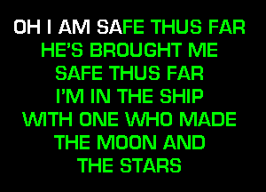 OH I AM SAFE THUS FAR
HE'S BROUGHT ME
SAFE THUS FAR
I'M IN THE SHIP
WITH ONE WHO MADE
THE MOON AND
THE STARS