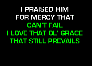 I PRAISED HIM
FOR MERCY THAT
CAN'T FAIL
I LOVE THAT OL' GRACE
THAT STILL PREVAILS