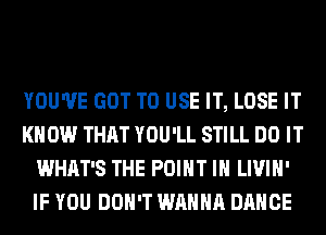 YOU'VE GOT TO USE IT, LOSE IT
KNOW THAT YOU'LL STILL DO IT
WHAT'S THE POINT IH LIVIH'
IF YOU DON'T WANNA DANCE