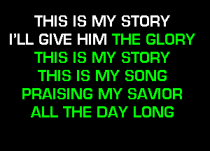 THIS IS MY STORY
I'LL GIVE HIM THE GLORY
THIS IS MY STORY
THIS IS MY SONG
PRAISING MY SAWOR
ALL THE DAY LONG