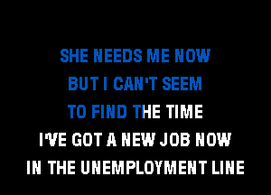 SHE NEEDS ME NOW
BUTI CAN'T SEEM
TO FIND THE TIME
I'VE GOTA HEWJOB NOW
IN THE UNEMPLOYMENT LIHE