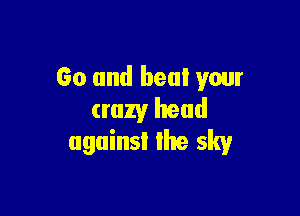 Go and heal your

crazy head
against the sky