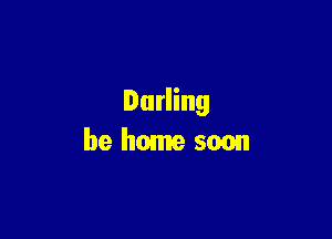 Darling

be home soon