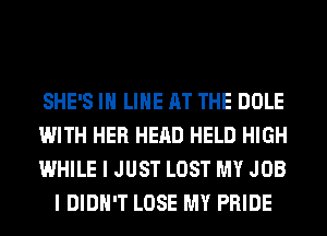 SHE'S IH LIHE AT THE DOLE

WITH HER HEAD HELD HIGH

WHILE I JUST LOST MY JOB
I DIDN'T LOSE MY PRIDE