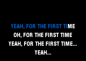 YEAH, FOR THE FIRST TIME
0H, FOR THE FIRST TIME
YEAH, FOR THE FIRST TIME...
YEAH...