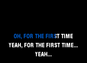 0H, FOR THE FIRST TIME
YEAH, FOR THE FIRST TIME...
YEAH...