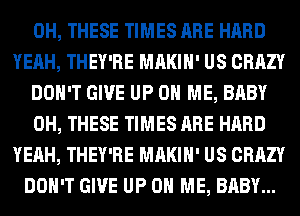 0H, THESE TIMES ARE HARD
YEAH, THEY'RE MAKIH' US CRAZY
DON'T GIVE UP ON ME, BABY
0H, THESE TIMES ARE HARD
YEAH, THEY'RE MAKIH' US CRAZY
DON'T GIVE UP ON ME, BABY...