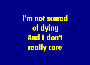I'm not scared
of dying

And I don'l
really care