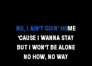 NO, I AIN'T GDIN' HOME

'OAU SE l WAN H11 STAY
BUT I WON'T BE ALONE
N0 HOW, NO WAY