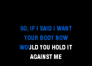 SO, IF I SAID I WANT

YOUR BODY NOW
WOULD YOU HOLD IT
AGAINST ME