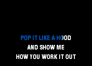 POP IT LIKE A HOOD
AND SHOW ME
HOW YOU WORK IT OUT