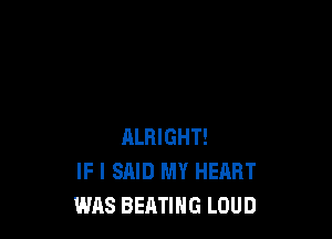 ALHIGHT!
IF I SAID MY HEART
WAS BEATIHG LOUD