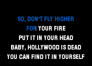 SO, DON'T FLY HIGHER
FOR YOUR FIRE
PUT IT IN YOUR HEAD
BABY, HOLLYWOOD IS DEAD
YOU CAN FIND IT IN YOURSELF